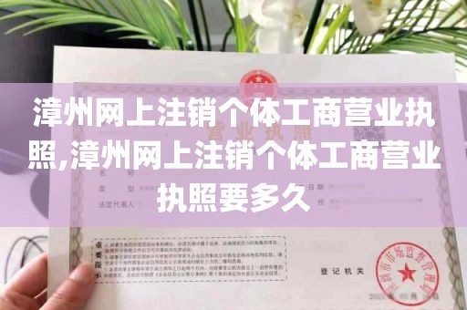 漳州网上注销个体工商营业执照,漳州网上注销个体工商营业执照要多久