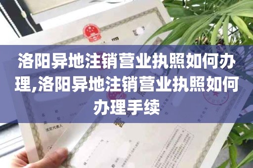 洛阳异地注销营业执照如何办理,洛阳异地注销营业执照如何办理手续