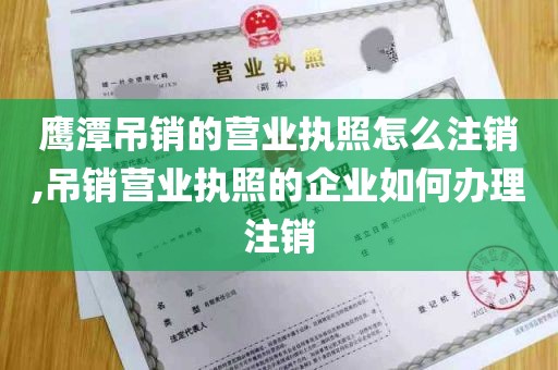 鹰潭吊销的营业执照怎么注销,吊销营业执照的企业如何办理注销