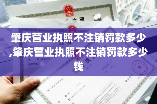 肇庆营业执照不注销罚款多少,肇庆营业执照不注销罚款多少钱