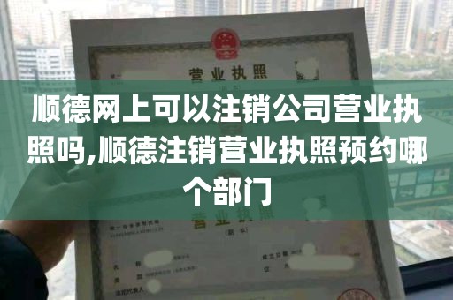 顺德网上可以注销公司营业执照吗,顺德注销营业执照预约哪个部门