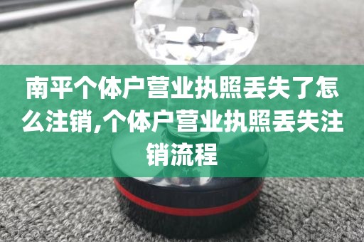 南平个体户营业执照丢失了怎么注销,个体户营业执照丢失注销流程