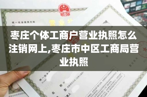 枣庄个体工商户营业执照怎么注销网上,枣庄市中区工商局营业执照