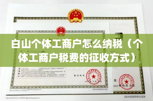 白山个体工商户怎么纳税（个体工商户税费的征收方式）