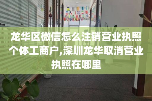 龙华区微信怎么注销营业执照个体工商户,深圳龙华取消营业执照在哪里