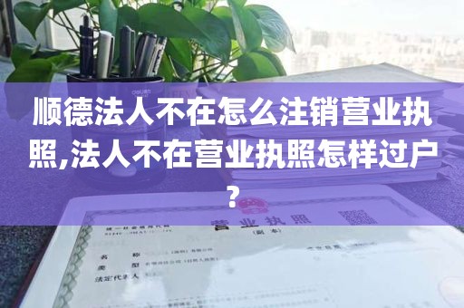 顺德法人不在怎么注销营业执照,法人不在营业执照怎样过户?