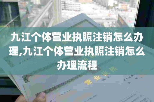 九江个体营业执照注销怎么办理,九江个体营业执照注销怎么办理流程