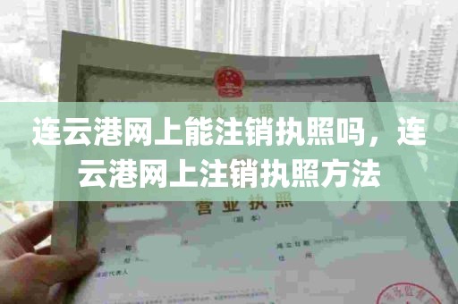 连云港网上能注销执照吗，连云港网上注销执照方法