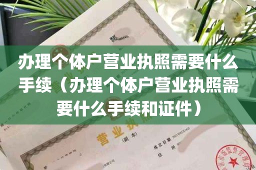 办理个体户营业执照需要什么手续（办理个体户营业执照需要什么手续和证件）