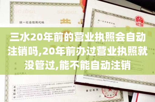 三水20年前的营业执照会自动注销吗,20年前办过营业执照就没管过,能不能自动注销