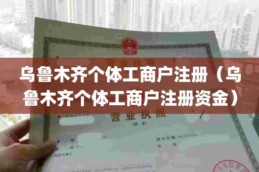 乌鲁木齐个体工商户注册（乌鲁木齐个体工商户注册资金）