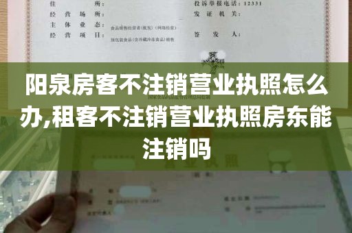 阳泉房客不注销营业执照怎么办,租客不注销营业执照房东能注销吗