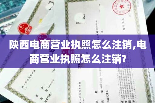 陕西电商营业执照怎么注销,电商营业执照怎么注销?