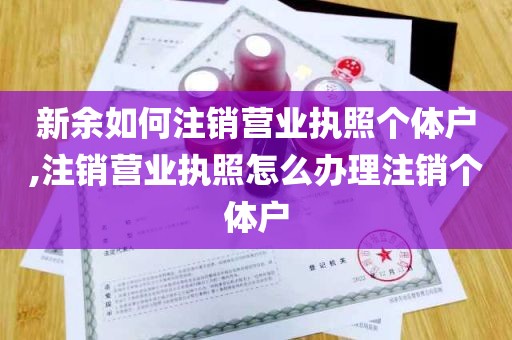 新余如何注销营业执照个体户,注销营业执照怎么办理注销个体户