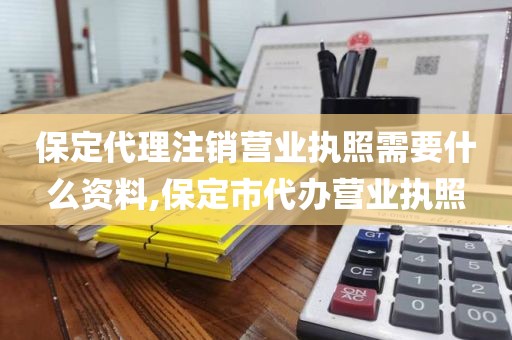 保定代理注销营业执照需要什么资料,保定市代办营业执照