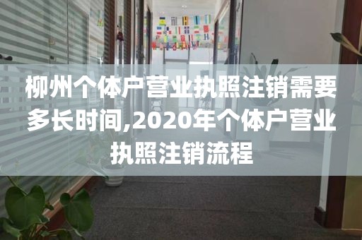 柳州个体户营业执照注销需要多长时间,2020年个体户营业执照注销流程