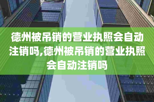 德州被吊销的营业执照会自动注销吗,德州被吊销的营业执照会自动注销吗