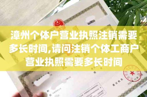 漳州个体户营业执照注销需要多长时间,请问注销个体工商户营业执照需要多长时间