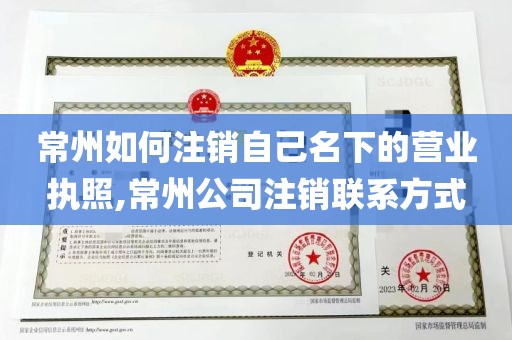 常州如何注销自己名下的营业执照,常州公司注销联系方式