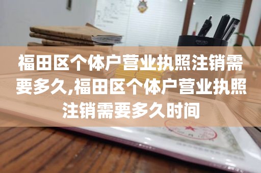 福田区个体户营业执照注销需要多久,福田区个体户营业执照注销需要多久时间