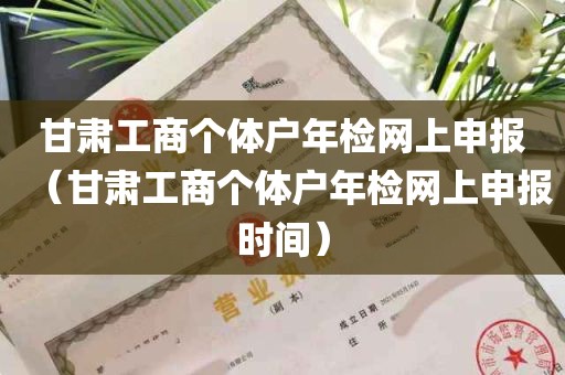 甘肃工商个体户年检网上申报（甘肃工商个体户年检网上申报时间）