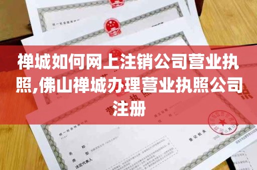 禅城如何网上注销公司营业执照,佛山禅城办理营业执照公司注册