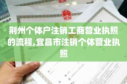 荆州个体户注销工商营业执照的流程,宜昌市注销个体营业执照