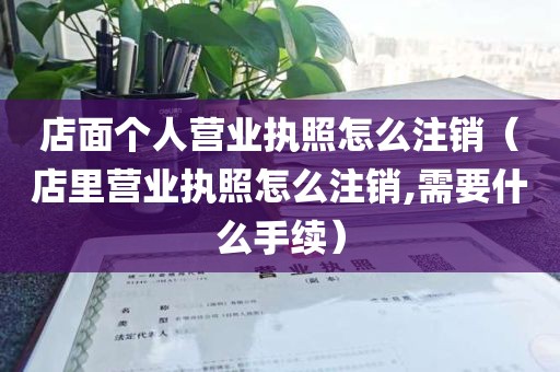 店面个人营业执照怎么注销（店里营业执照怎么注销,需要什么手续）