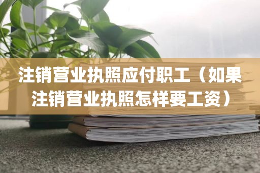 注销营业执照应付职工（如果注销营业执照怎样要工资）