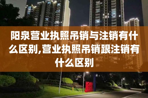 阳泉营业执照吊销与注销有什么区别,营业执照吊销跟注销有什么区别