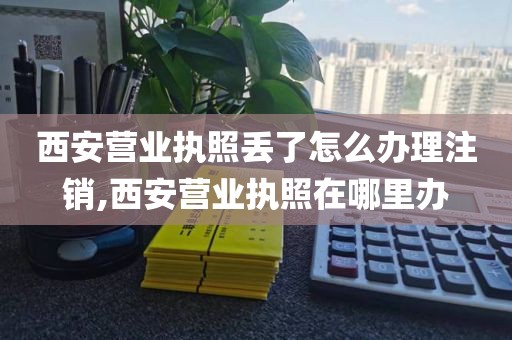 西安营业执照丢了怎么办理注销,西安营业执照在哪里办