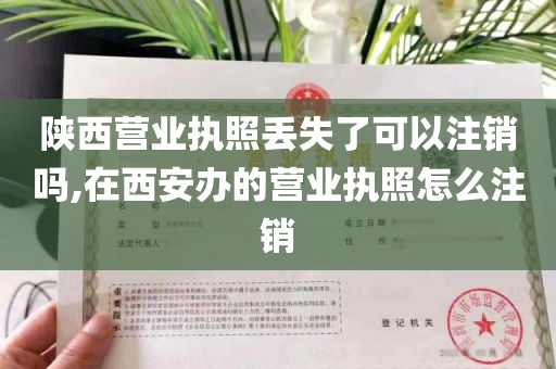 陕西营业执照丢失了可以注销吗,在西安办的营业执照怎么注销