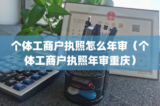 个体工商户执照怎么年审（个体工商户执照年审重庆）