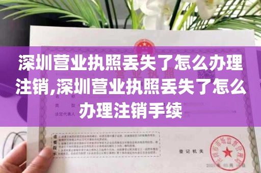 深圳营业执照丢失了怎么办理注销,深圳营业执照丢失了怎么办理注销手续