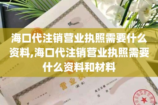 海口代注销营业执照需要什么资料,海口代注销营业执照需要什么资料和材料