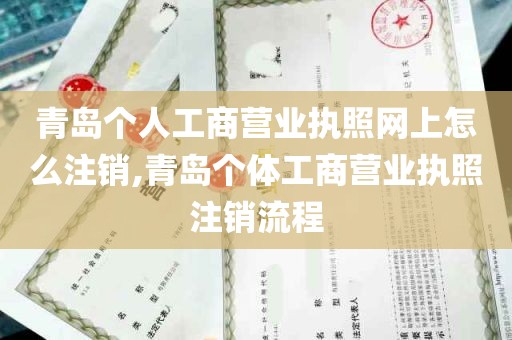 青岛个人工商营业执照网上怎么注销,青岛个体工商营业执照注销流程