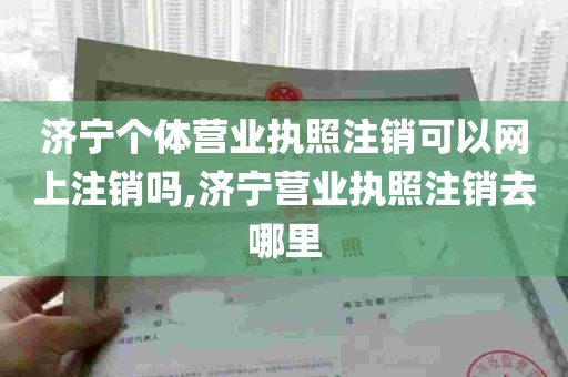 济宁个体营业执照注销可以网上注销吗,济宁营业执照注销去哪里