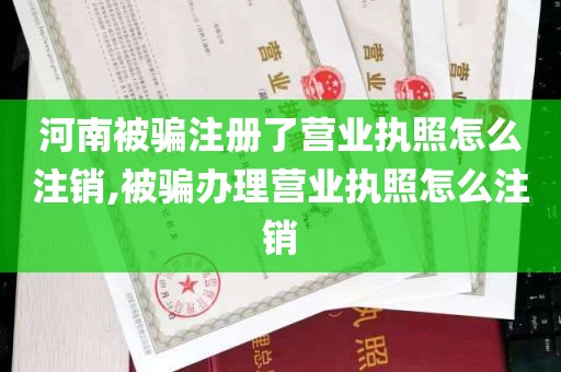 河南被骗注册了营业执照怎么注销,被骗办理营业执照怎么注销