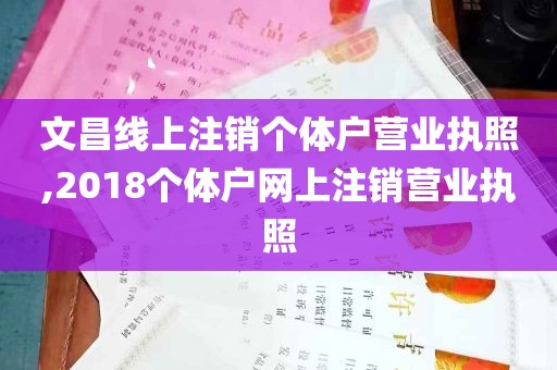 文昌线上注销个体户营业执照,2018个体户网上注销营业执照