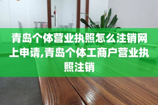 青岛个体营业执照怎么注销网上申请,青岛个体工商户营业执照注销