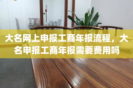 大名网上申报工商年报流程，大名申报工商年报需要费用吗