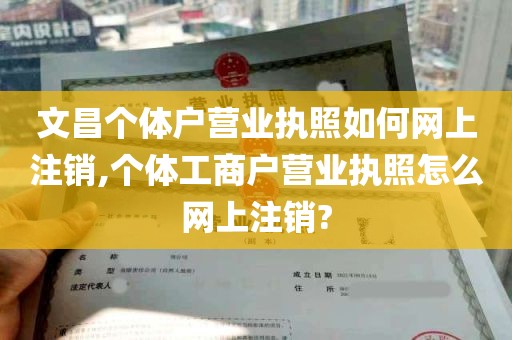 文昌个体户营业执照如何网上注销,个体工商户营业执照怎么网上注销?