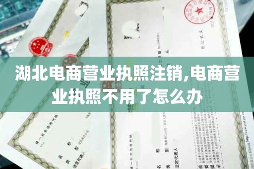 湖北电商营业执照注销,电商营业执照不用了怎么办