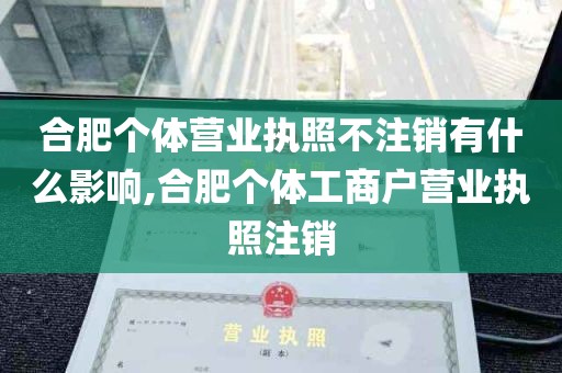 合肥个体营业执照不注销有什么影响,合肥个体工商户营业执照注销