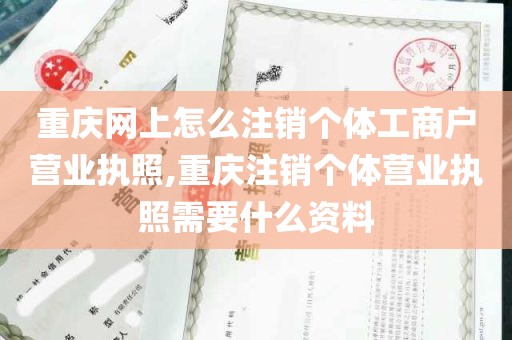 重庆网上怎么注销个体工商户营业执照,重庆注销个体营业执照需要什么资料