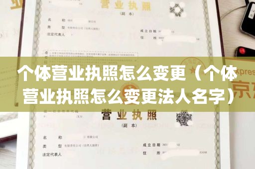 个体营业执照怎么变更（个体营业执照怎么变更法人名字）