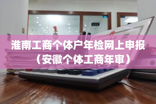 淮南工商个体户年检网上申报（安徽个体工商年审）