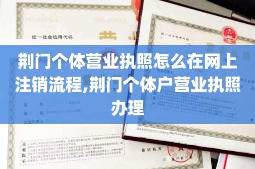 荆门个体营业执照怎么在网上注销流程,荆门个体户营业执照办理