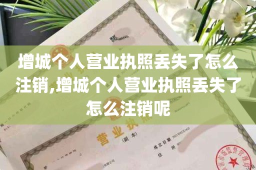 增城个人营业执照丢失了怎么注销,增城个人营业执照丢失了怎么注销呢