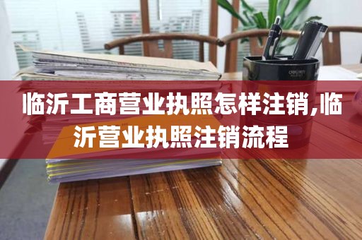 临沂工商营业执照怎样注销,临沂营业执照注销流程